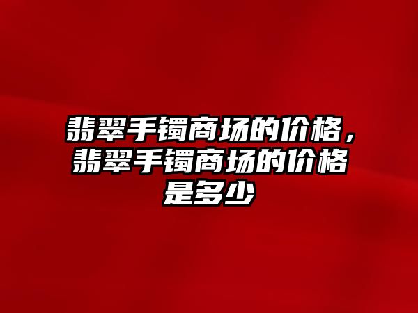 翡翠手鐲商場的價格，翡翠手鐲商場的價格是多少