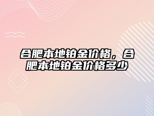 合肥本地鉑金價格，合肥本地鉑金價格多少