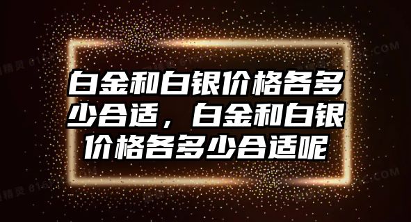 白金和白銀價格各多少合適，白金和白銀價格各多少合適呢