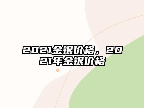 2021金銀價(jià)格，2021年金銀價(jià)格