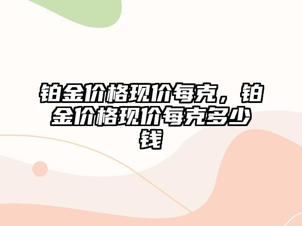 鉑金價格現(xiàn)價每克，鉑金價格現(xiàn)價每克多少錢