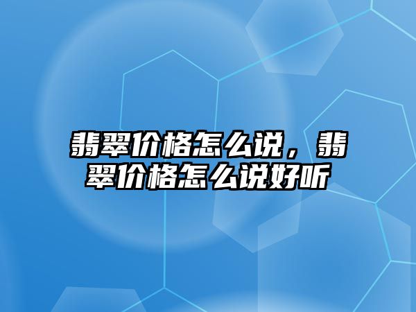 翡翠價格怎么說，翡翠價格怎么說好聽