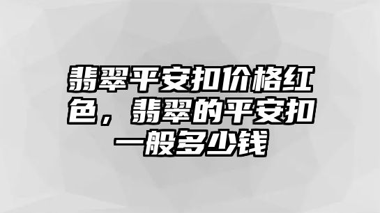 翡翠平安扣價格紅色，翡翠的平安扣一般多少錢