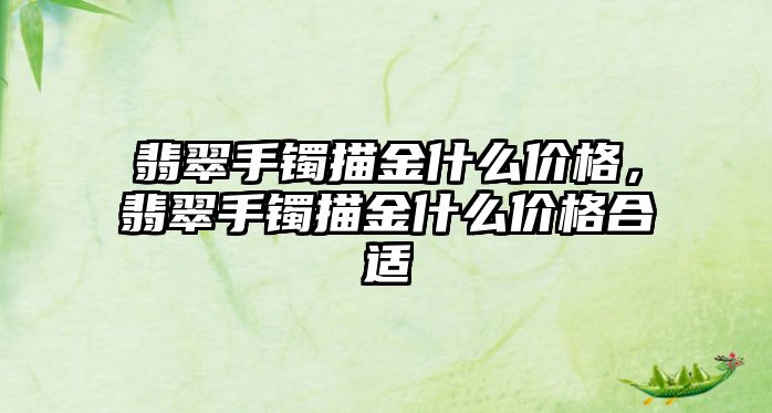 翡翠手鐲描金什么價格，翡翠手鐲描金什么價格合適