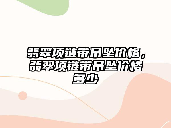 翡翠項鏈帶吊墜價格，翡翠項鏈帶吊墜價格多少