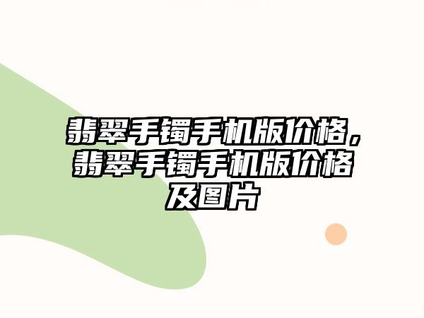 翡翠手鐲手機版價格，翡翠手鐲手機版價格及圖片