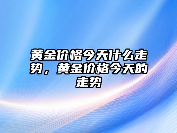 黃金價(jià)格今天什么走勢(shì)，黃金價(jià)格今天的走勢(shì)