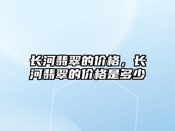 長河翡翠的價(jià)格，長河翡翠的價(jià)格是多少