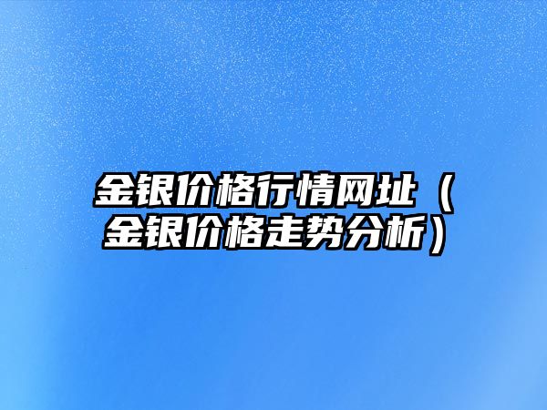 金銀價格行情網(wǎng)址（金銀價格走勢分析）