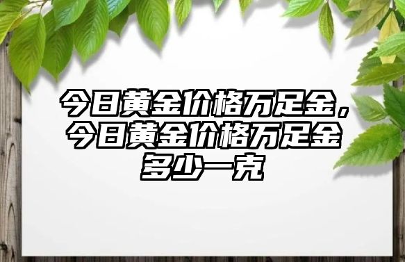 今日黃金價格萬足金，今日黃金價格萬足金多少一克