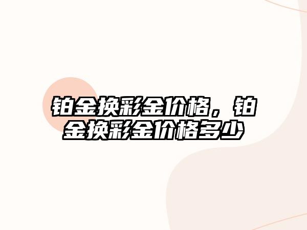 鉑金換彩金價格，鉑金換彩金價格多少