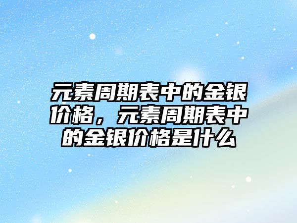 元素周期表中的金銀價格，元素周期表中的金銀價格是什么