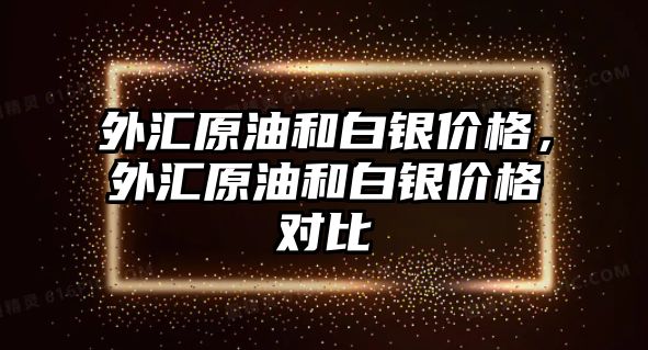 外匯原油和白銀價格，外匯原油和白銀價格對比