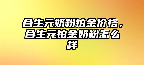 合生元奶粉鉑金價(jià)格，合生元鉑金奶粉怎么樣