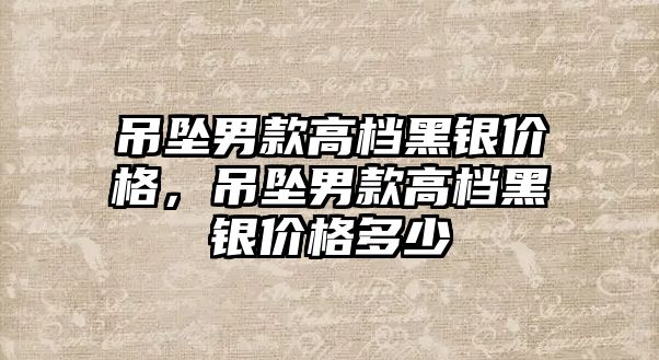 吊墜男款高檔黑銀價格，吊墜男款高檔黑銀價格多少