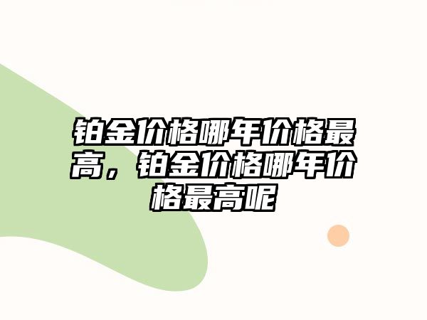 鉑金價格哪年價格最高，鉑金價格哪年價格最高呢