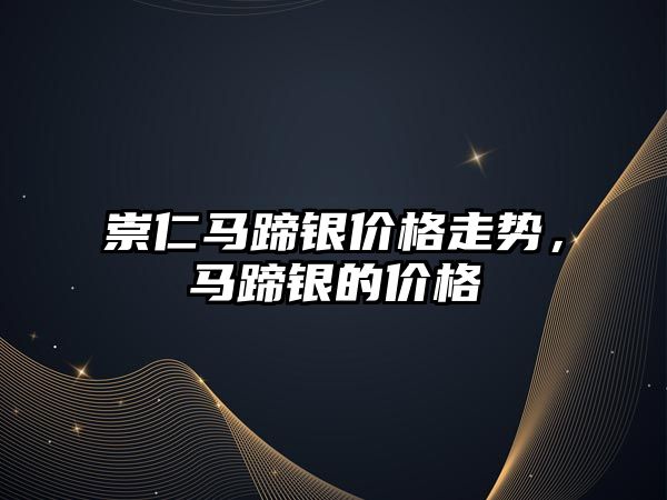 崇仁馬蹄銀價格走勢，馬蹄銀的價格