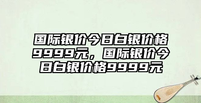 國際銀價今日白銀價格9999元，國際銀價今日白銀價格9999元