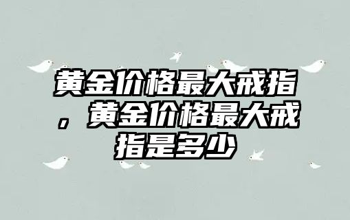 黃金價格最大戒指，黃金價格最大戒指是多少