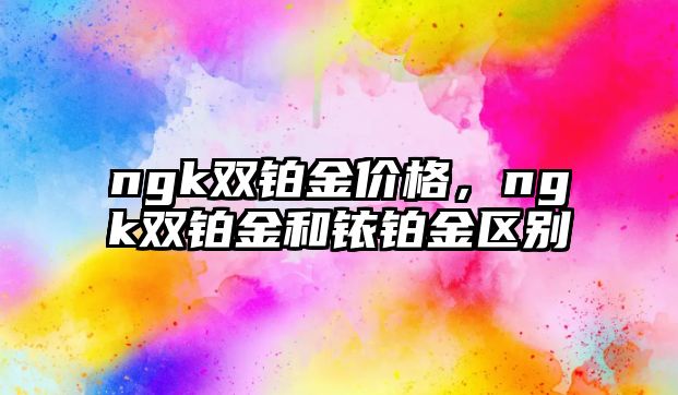 ngk雙鉑金價格，ngk雙鉑金和銥鉑金區(qū)別