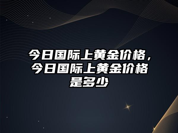 今日國際上黃金價格，今日國際上黃金價格是多少