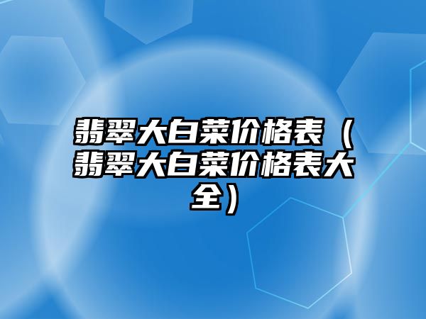 翡翠大白菜價格表（翡翠大白菜價格表大全）