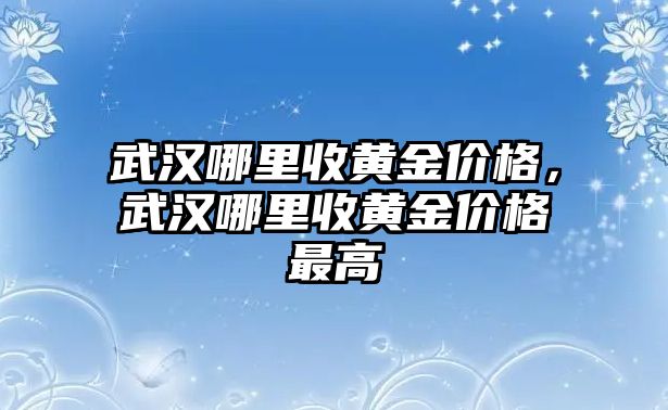 武漢哪里收黃金價(jià)格，武漢哪里收黃金價(jià)格最高