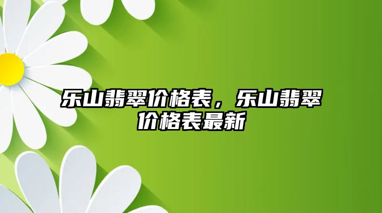 樂山翡翠價格表，樂山翡翠價格表最新