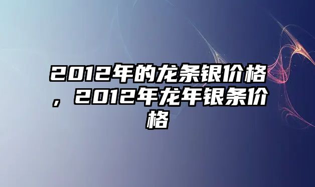 2012年的龍條銀價格，2012年龍年銀條價格