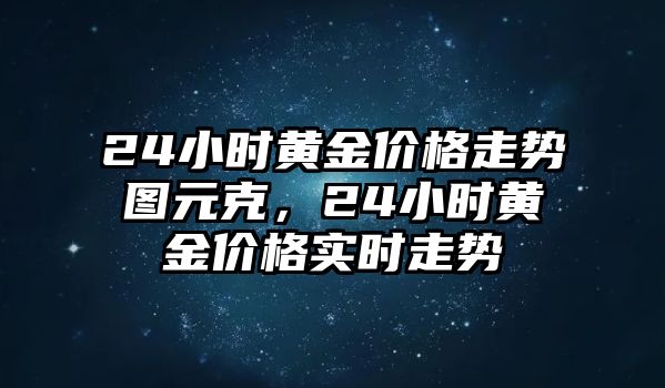 24小時黃金價格走勢圖元克，24小時黃金價格實時走勢