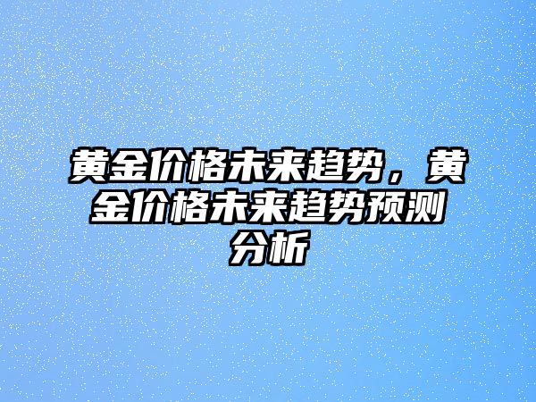 黃金價格未來趨勢，黃金價格未來趨勢預(yù)測分析