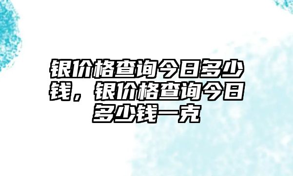 銀價(jià)格查詢今日多少錢，銀價(jià)格查詢今日多少錢一克