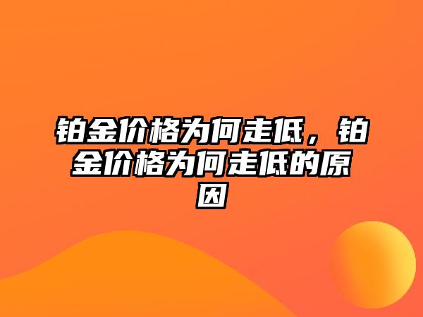 鉑金價(jià)格為何走低，鉑金價(jià)格為何走低的原因