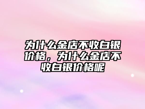 為什么金店不收白銀價格，為什么金店不收白銀價格呢