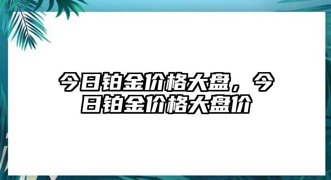 今日鉑金價(jià)格大盤(pán)，今日鉑金價(jià)格大盤(pán)價(jià)