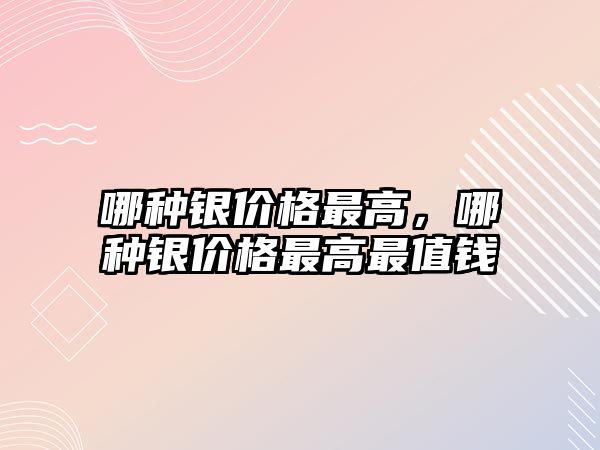 哪種銀價(jià)格最高，哪種銀價(jià)格最高最值錢