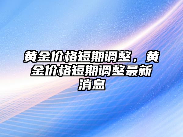 黃金價格短期調(diào)整，黃金價格短期調(diào)整最新消息