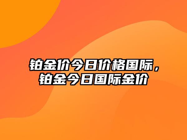 鉑金價今日價格國際，鉑金今日國際金價