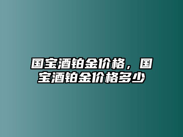 國(guó)寶酒鉑金價(jià)格，國(guó)寶酒鉑金價(jià)格多少