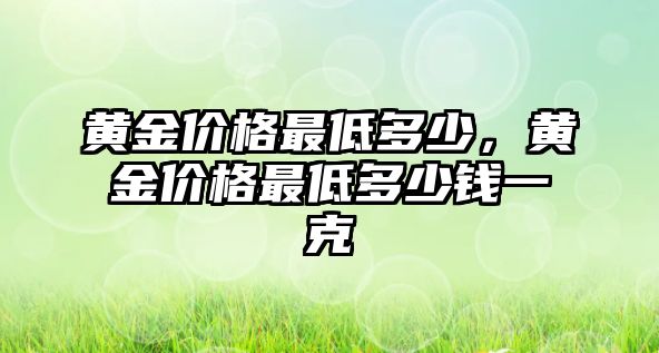 黃金價(jià)格最低多少，黃金價(jià)格最低多少錢一克