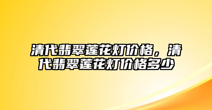 清代翡翠蓮花燈價格，清代翡翠蓮花燈價格多少