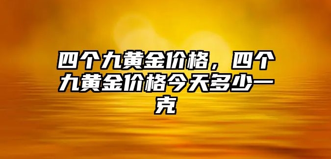 四個九黃金價格，四個九黃金價格今天多少一克