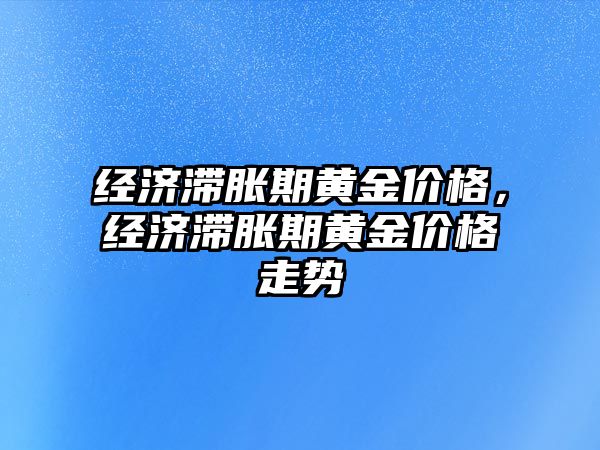 經(jīng)濟滯脹期黃金價格，經(jīng)濟滯脹期黃金價格走勢