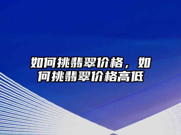 如何挑翡翠價格，如何挑翡翠價格高低