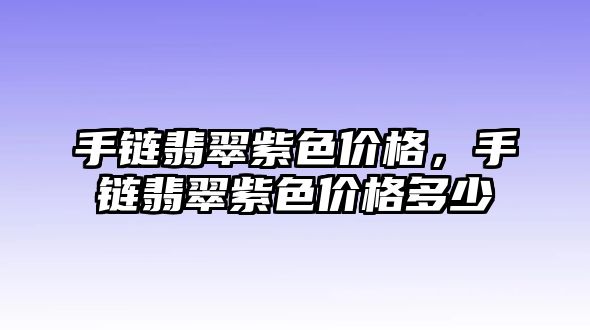 手鏈翡翠紫色價(jià)格，手鏈翡翠紫色價(jià)格多少