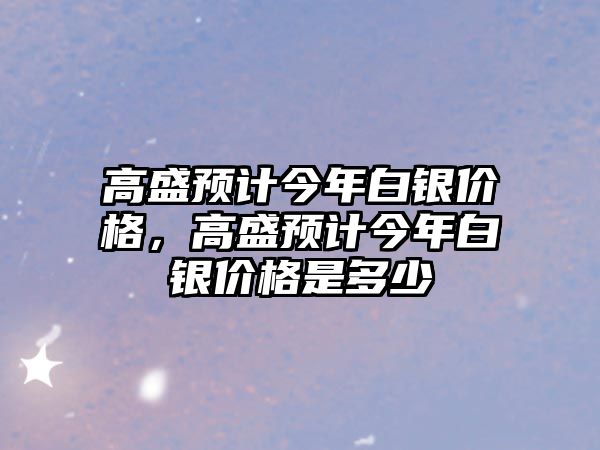 高盛預(yù)計(jì)今年白銀價(jià)格，高盛預(yù)計(jì)今年白銀價(jià)格是多少