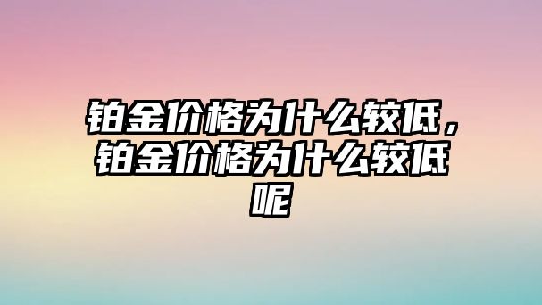 鉑金價格為什么較低，鉑金價格為什么較低呢