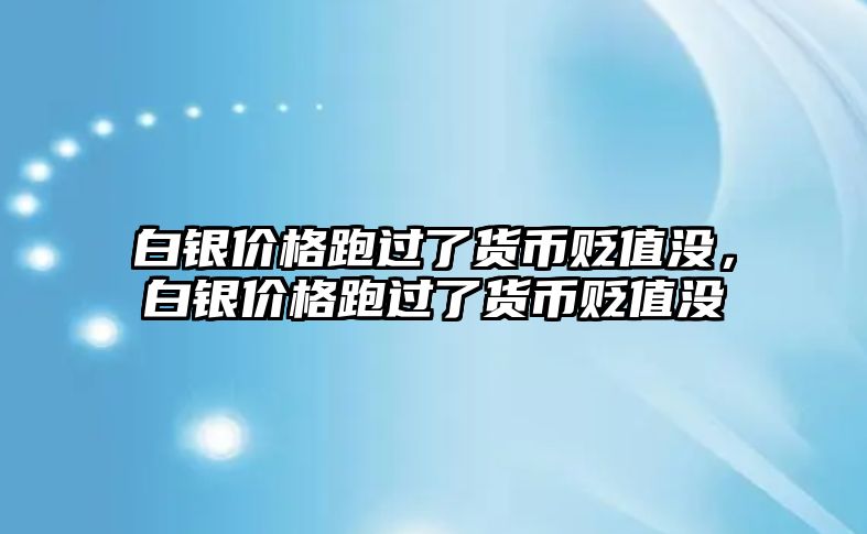 白銀價格跑過了貨幣貶值沒，白銀價格跑過了貨幣貶值沒