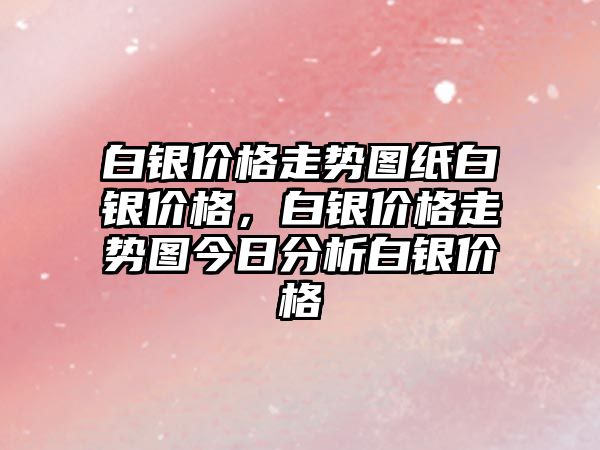 白銀價格走勢圖紙白銀價格，白銀價格走勢圖今日分析白銀價格