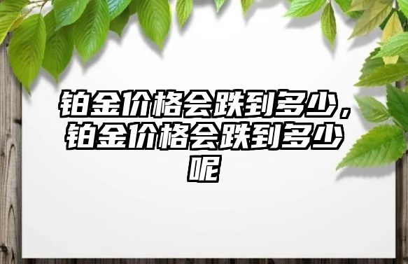 鉑金價(jià)格會(huì)跌到多少，鉑金價(jià)格會(huì)跌到多少呢